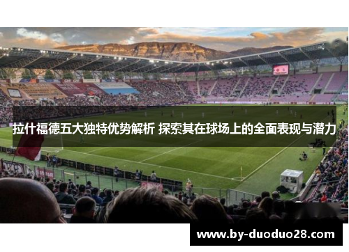 拉什福德五大独特优势解析 探索其在球场上的全面表现与潜力