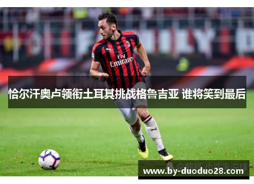 恰尔汗奥卢领衔土耳其挑战格鲁吉亚 谁将笑到最后