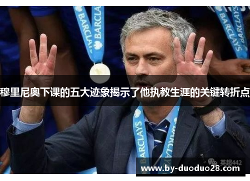 穆里尼奥下课的五大迹象揭示了他执教生涯的关键转折点
