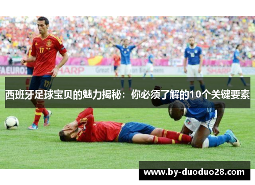 西班牙足球宝贝的魅力揭秘：你必须了解的10个关键要素