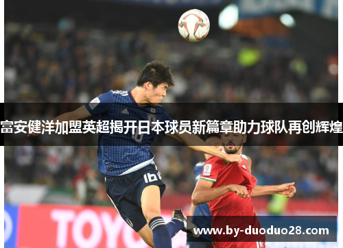 富安健洋加盟英超揭开日本球员新篇章助力球队再创辉煌