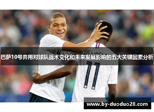 巴萨10号弃用对球队战术变化和未来发展影响的五大关键因素分析