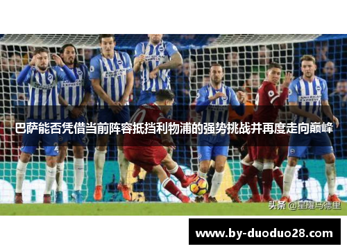 巴萨能否凭借当前阵容抵挡利物浦的强势挑战并再度走向巅峰