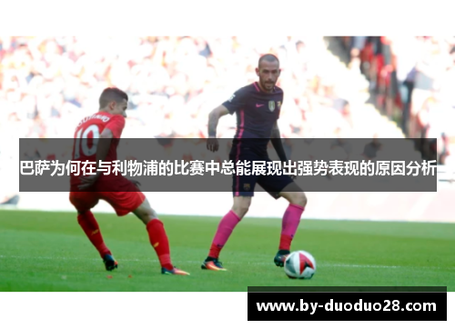 巴萨为何在与利物浦的比赛中总能展现出强势表现的原因分析