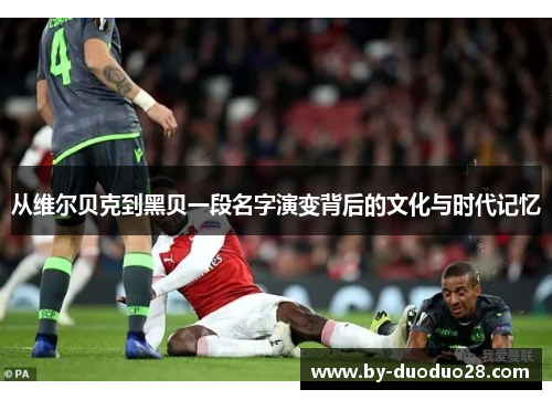 从维尔贝克到黑贝一段名字演变背后的文化与时代记忆