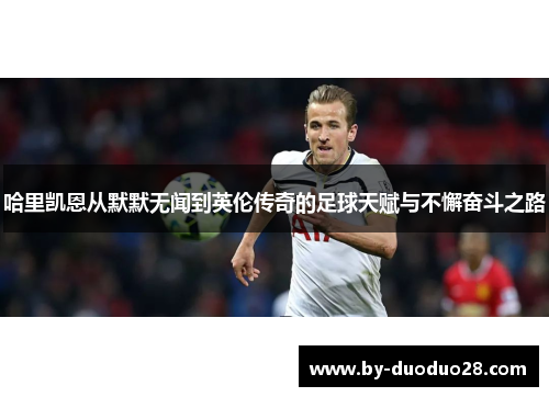 哈里凯恩从默默无闻到英伦传奇的足球天赋与不懈奋斗之路