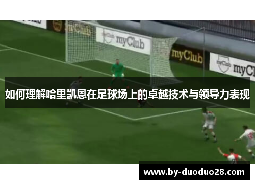 如何理解哈里凯恩在足球场上的卓越技术与领导力表现