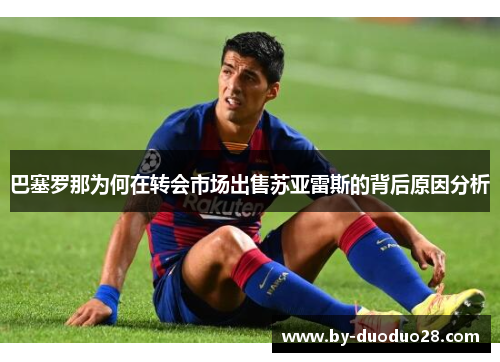 巴塞罗那为何在转会市场出售苏亚雷斯的背后原因分析
