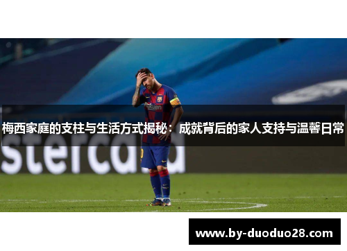 梅西家庭的支柱与生活方式揭秘：成就背后的家人支持与温馨日常