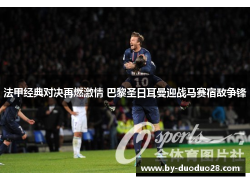 法甲经典对决再燃激情 巴黎圣日耳曼迎战马赛宿敌争锋