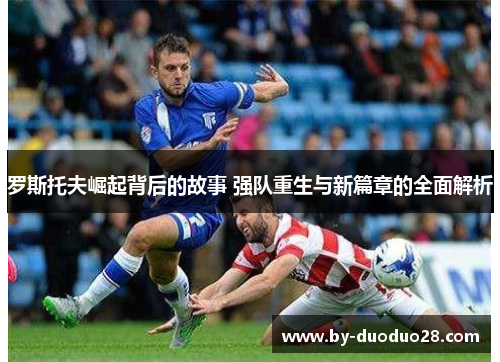 罗斯托夫崛起背后的故事 强队重生与新篇章的全面解析