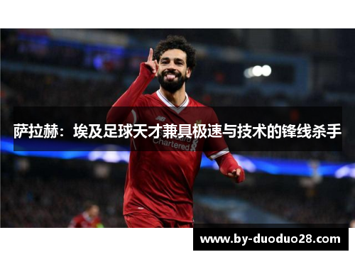 萨拉赫：埃及足球天才兼具极速与技术的锋线杀手