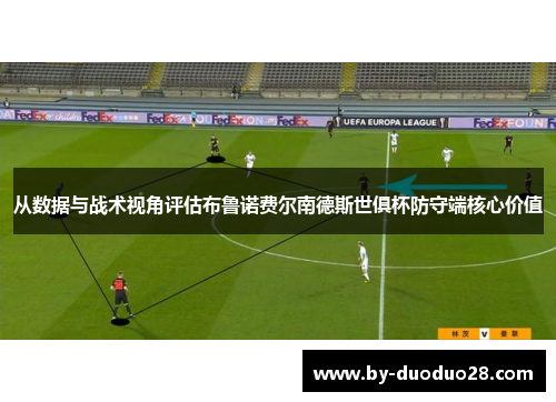 从数据与战术视角评估布鲁诺费尔南德斯世俱杯防守端核心价值