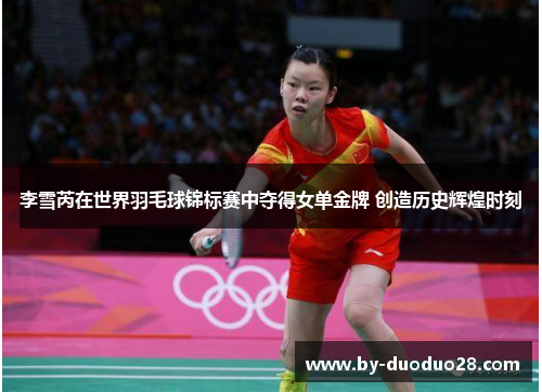 李雪芮在世界羽毛球锦标赛中夺得女单金牌 创造历史辉煌时刻