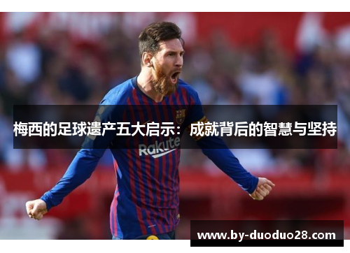 梅西的足球遗产五大启示：成就背后的智慧与坚持