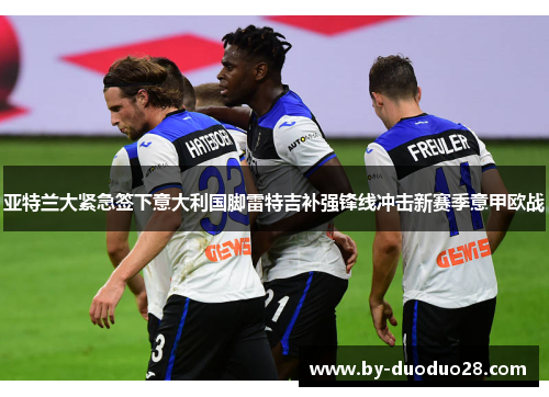 亚特兰大紧急签下意大利国脚雷特吉补强锋线冲击新赛季意甲欧战