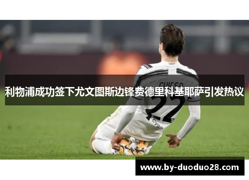 利物浦成功签下尤文图斯边锋费德里科基耶萨引发热议