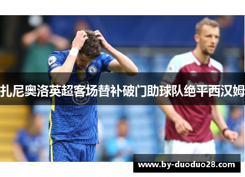 扎尼奥洛英超客场替补破门助球队绝平西汉姆
