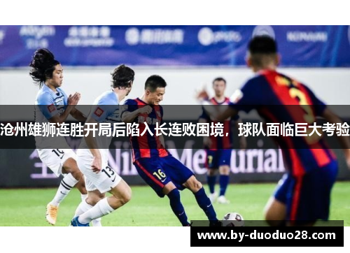 沧州雄狮连胜开局后陷入长连败困境，球队面临巨大考验