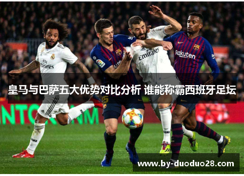 皇马与巴萨五大优势对比分析 谁能称霸西班牙足坛