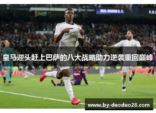 皇马迎头赶上巴萨的八大战略助力逆袭重回巅峰