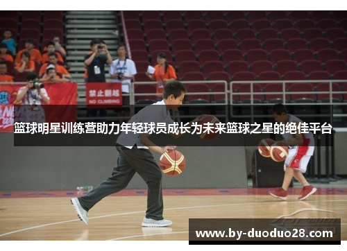 篮球明星训练营助力年轻球员成长为未来篮球之星的绝佳平台