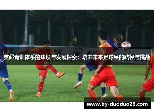 英超青训体系的建设与发展探索：培养未来足球星的路径与挑战