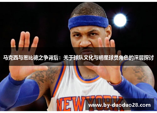马克西与恩比德之争背后：关于球队文化与明星球员角色的深层探讨